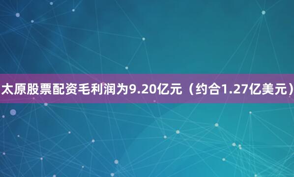 太原股票配资毛利润为9.20亿元（约合1.27亿美元）