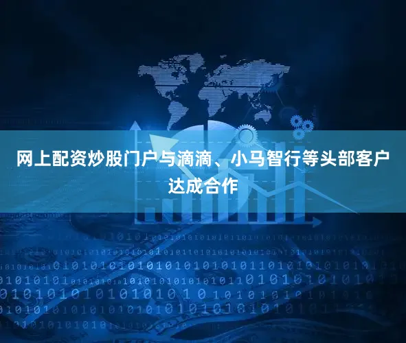 网上配资炒股门户与滴滴、小马智行等头部客户达成合作