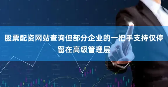 股票配资网站查询但部分企业的一把手支持仅停留在高级管理层