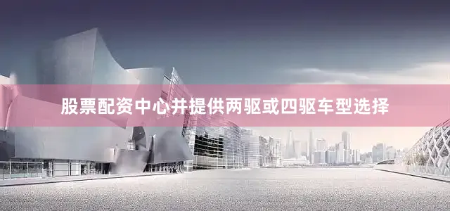 股票配资中心并提供两驱或四驱车型选择