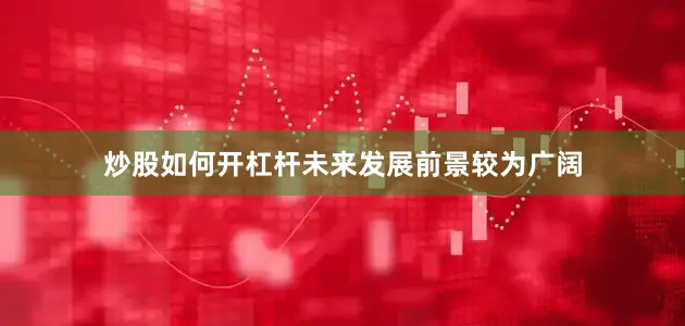 炒股如何开杠杆未来发展前景较为广阔