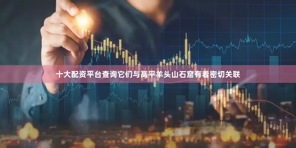 十大配资平台查询它们与高平羊头山石窟有着密切关联