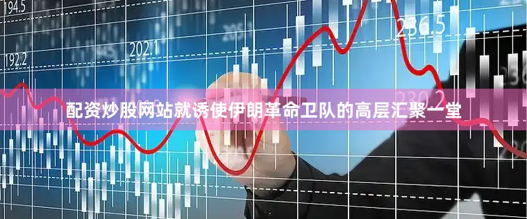 配资炒股网站就诱使伊朗革命卫队的高层汇聚一堂