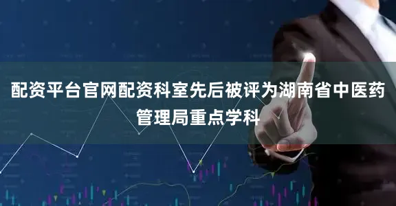 配资平台官网配资科室先后被评为湖南省中医药管理局重点学科