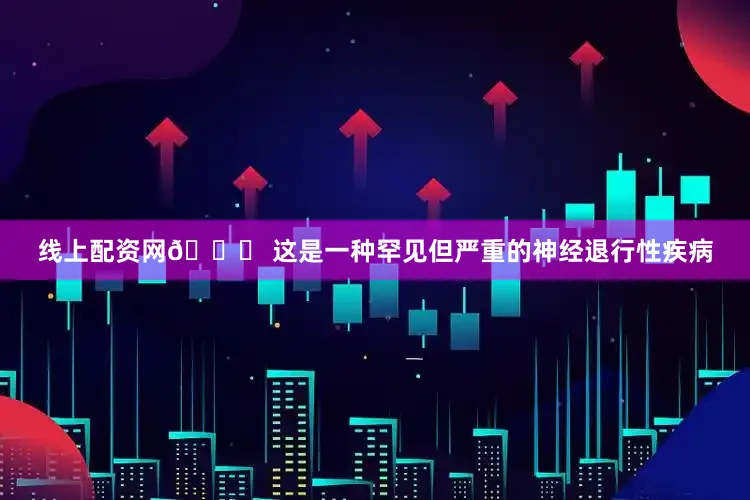 线上配资网📌 这是一种罕见但严重的神经退行性疾病