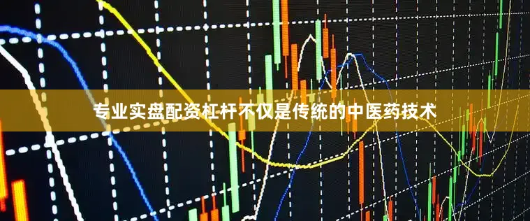 专业实盘配资杠杆不仅是传统的中医药技术