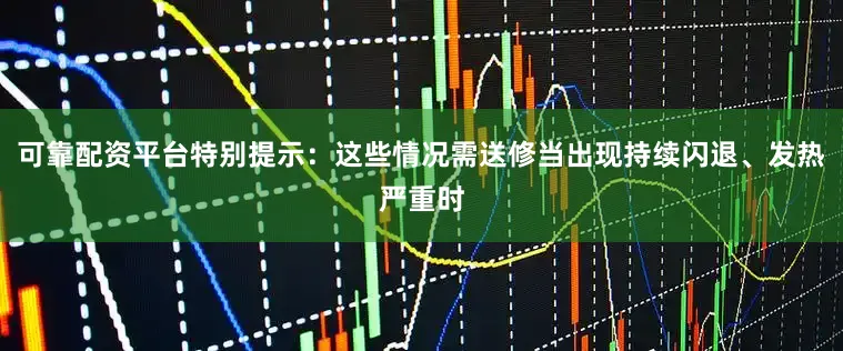 可靠配资平台特别提示：这些情况需送修当出现持续闪退、发热严重时