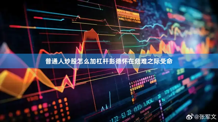 普通人炒股怎么加杠杆彭德怀在危难之际受命
