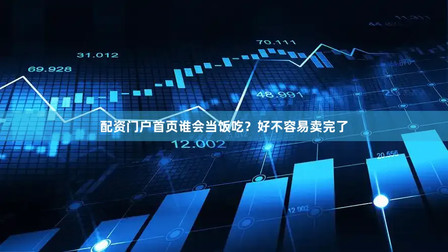 配资门户首页谁会当饭吃？好不容易卖完了