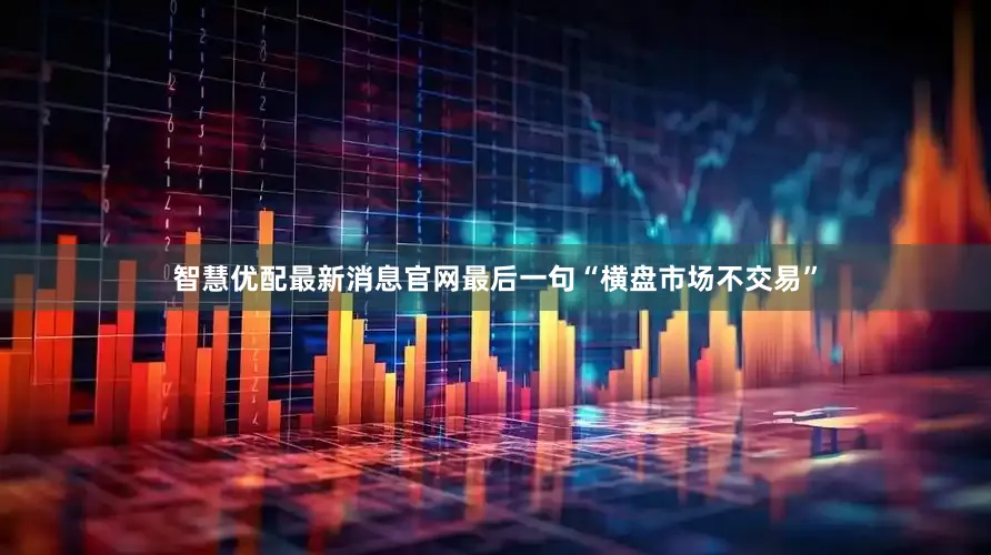智慧优配最新消息官网最后一句“横盘市场不交易”