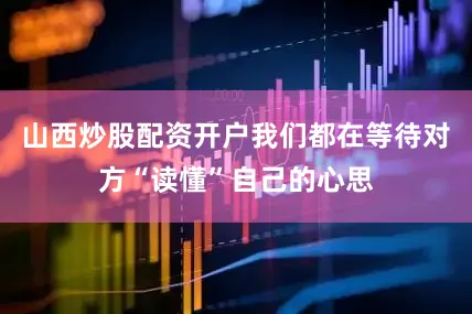 山西炒股配资开户我们都在等待对方“读懂”自己的心思