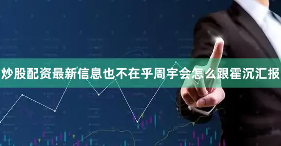 炒股配资最新信息也不在乎周宇会怎么跟霍沉汇报
