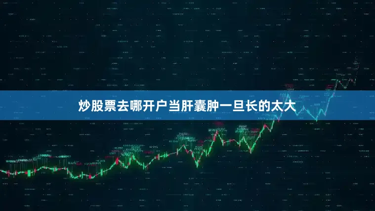 炒股票去哪开户当肝囊肿一旦长的太大