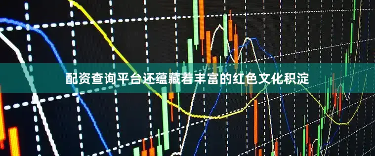 配资查询平台还蕴藏着丰富的红色文化积淀