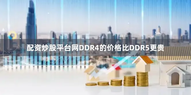 配资炒股平台网DDR4的价格比DDR5更贵