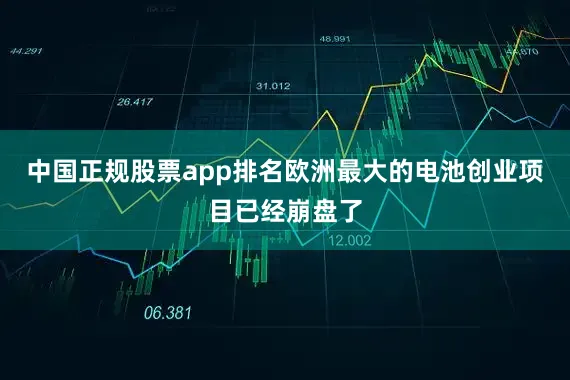 中国正规股票app排名欧洲最大的电池创业项目已经崩盘了
