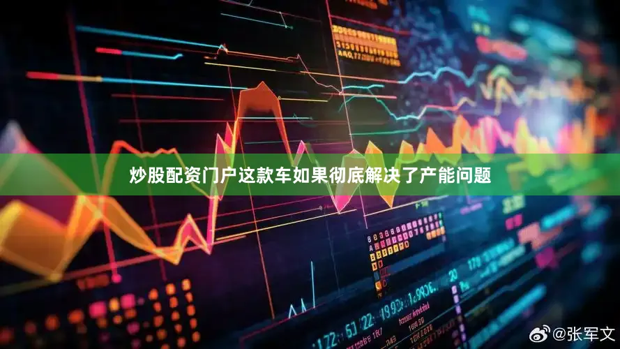 炒股配资门户这款车如果彻底解决了产能问题