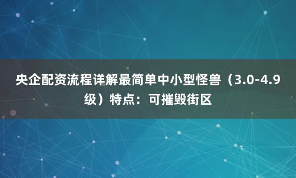 央企配资流程详解最简单中小型怪兽（3.0-4.9级）特点：可摧毁街区