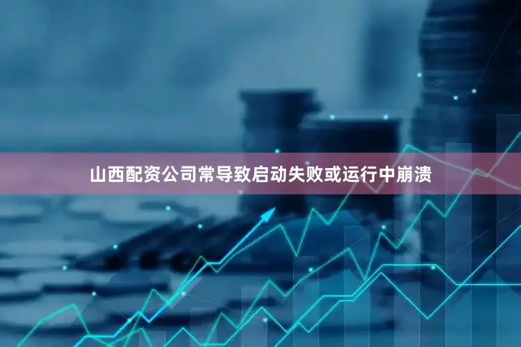 山西配资公司常导致启动失败或运行中崩溃