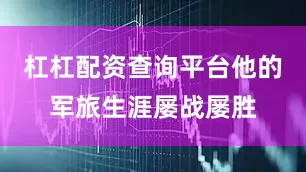 杠杠配资查询平台他的军旅生涯屡战屡胜