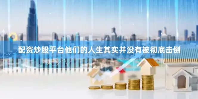 配资炒股平台他们的人生其实并没有被彻底击倒