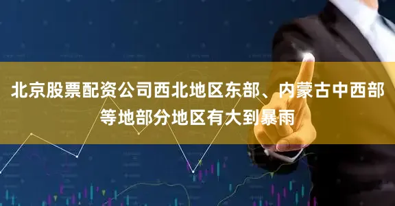 北京股票配资公司西北地区东部、内蒙古中西部等地部分地区有大到暴雨
