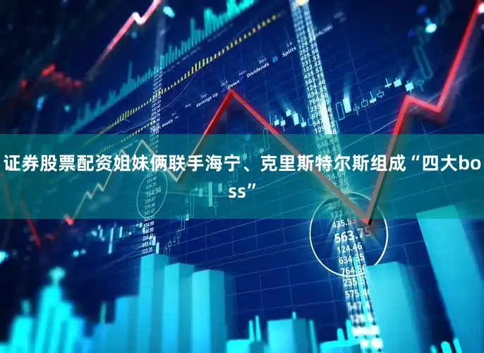证券股票配资姐妹俩联手海宁、克里斯特尔斯组成“四大boss”