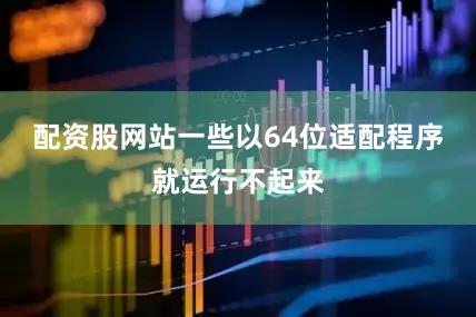 配资股网站一些以64位适配程序就运行不起来