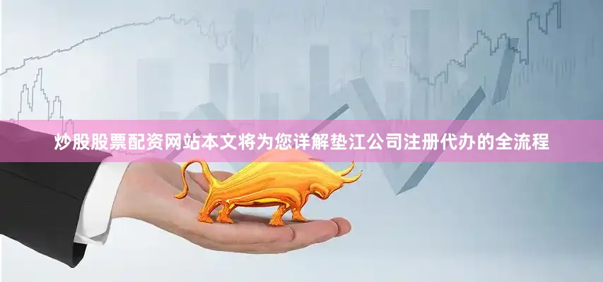 炒股股票配资网站本文将为您详解垫江公司注册代办的全流程