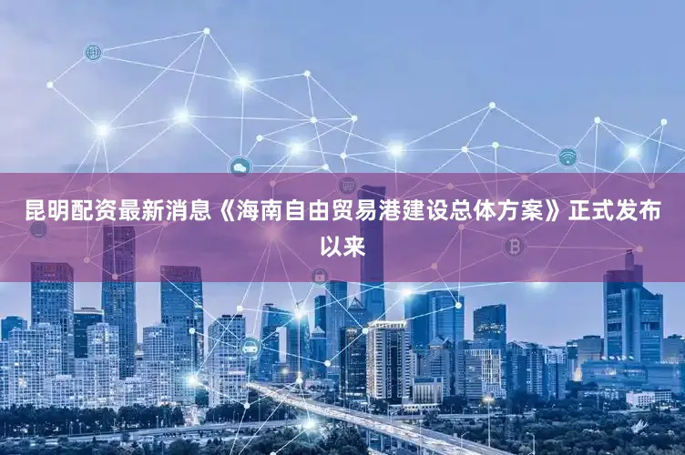 昆明配资最新消息《海南自由贸易港建设总体方案》正式发布以来