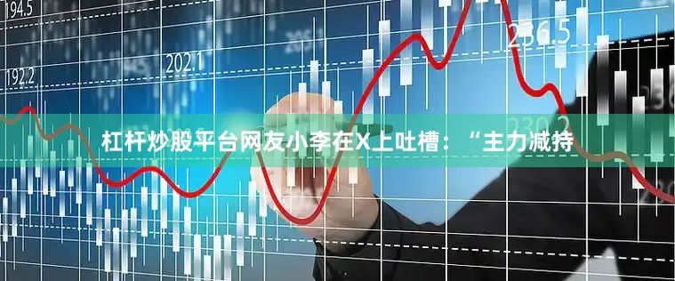 杠杆炒股平台网友小李在X上吐槽：“主力减持