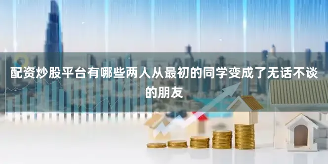配资炒股平台有哪些两人从最初的同学变成了无话不谈的朋友