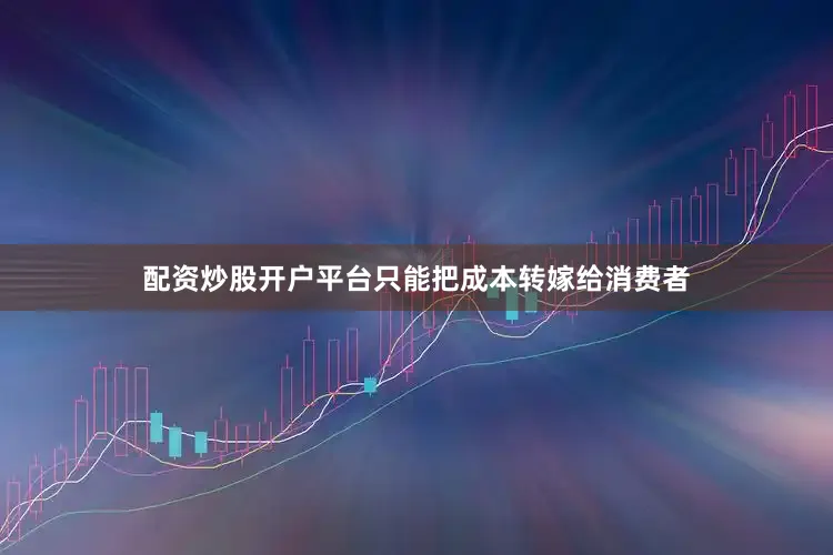 配资炒股开户平台只能把成本转嫁给消费者