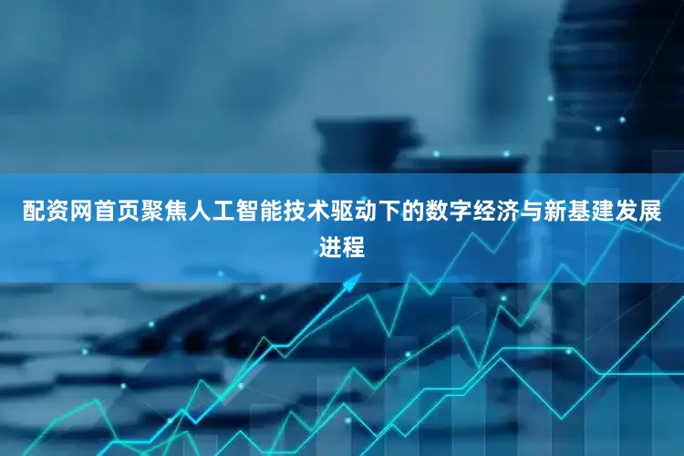 配资网首页聚焦人工智能技术驱动下的数字经济与新基建发展进程