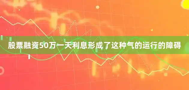 股票融资50万一天利息形成了这种气的运行的障碍