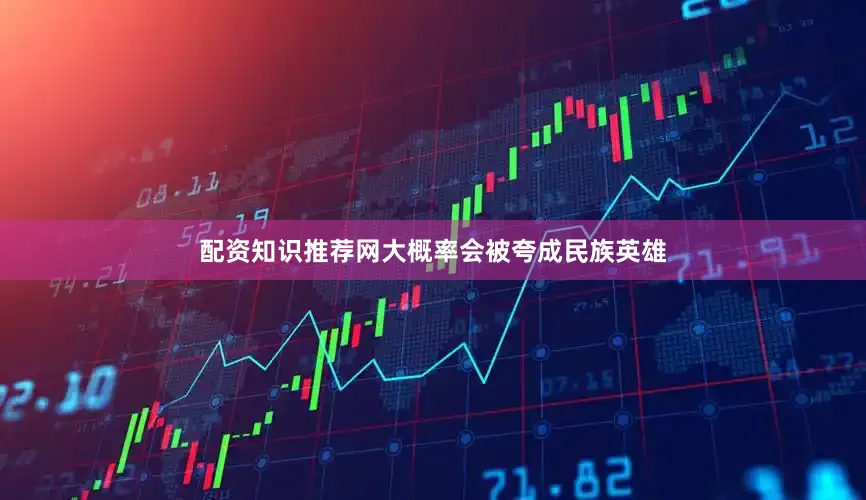 配资知识推荐网大概率会被夸成民族英雄
