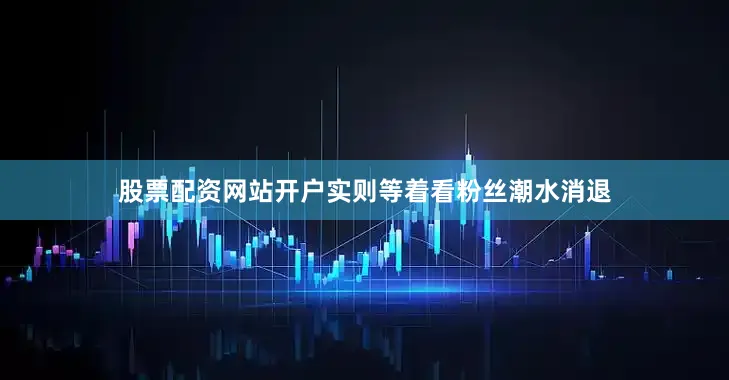 股票配资网站开户实则等着看粉丝潮水消退