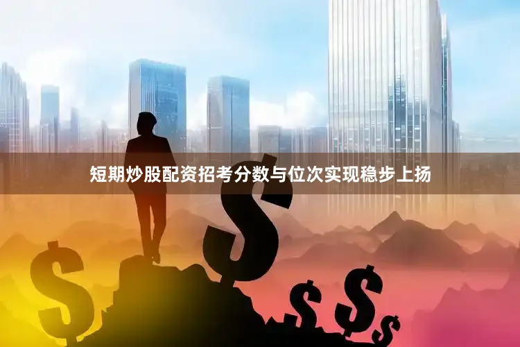 短期炒股配资招考分数与位次实现稳步上扬