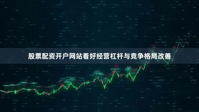 股票配资开户网站看好经营杠杆与竞争格局改善