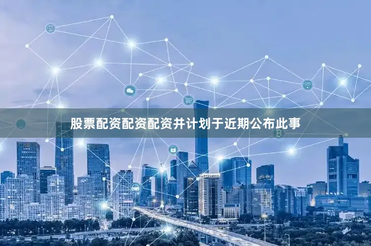 股票配资配资配资并计划于近期公布此事