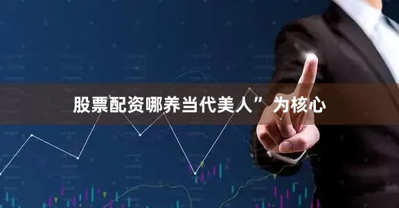 股票配资哪养当代美人” 为核心