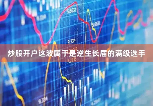 炒股开户这波属于是逆生长届的满级选手