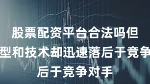 股票配资平台合法吗但其造型和技术却迅速落后于竞争对手