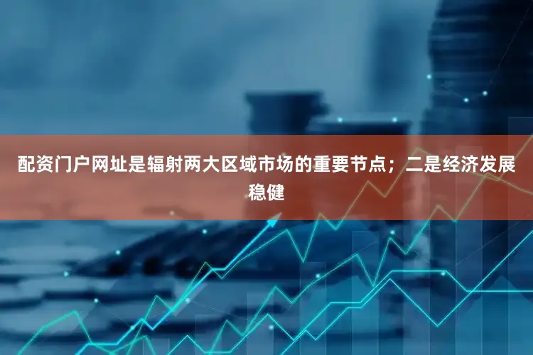 配资门户网址是辐射两大区域市场的重要节点；二是经济发展稳健