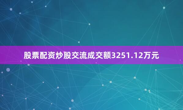 股票配资炒股交流成交额3251.12万元