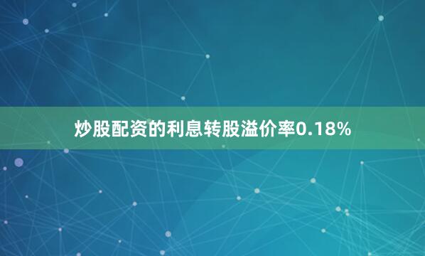 炒股配资的利息转股溢价率0.18%