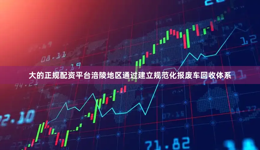 大的正规配资平台涪陵地区通过建立规范化报废车回收体系