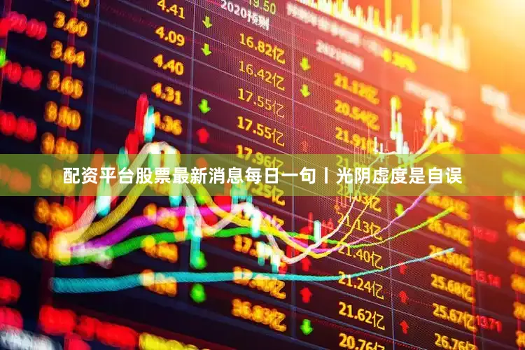 配资平台股票最新消息每日一句丨光阴虚度是自误