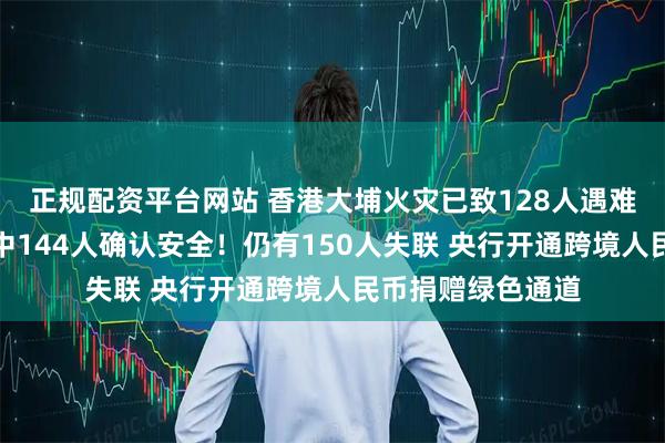 正规配资平台网站 香港大埔火灾已致128人遇难,此前失踪名单中144人确认安全!仍有150人失联 央行开通跨境人民币捐赠绿色通道