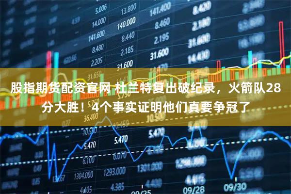 股指期货配资官网 杜兰特复出破纪录,火箭队28分大胜!4个事实证明他们真要争冠了